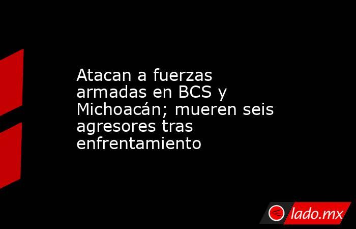 Atacan a fuerzas armadas en BCS y Michoacán; mueren seis agresores tras enfrentamiento. Noticias en tiempo real