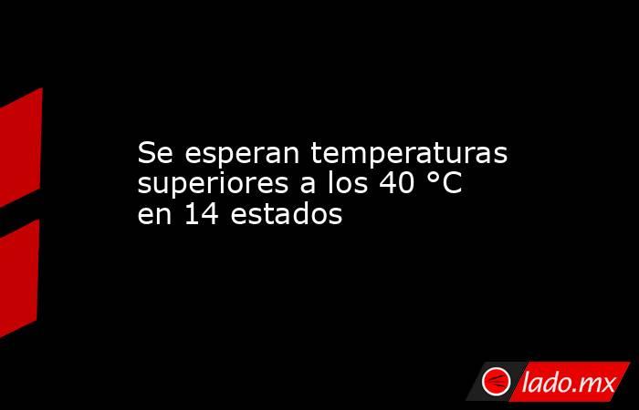 Se esperan temperaturas superiores a los 40 °C en 14 estados. Noticias en tiempo real