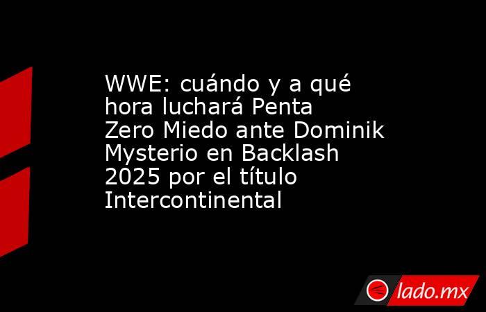 WWE: cuándo y a qué hora luchará Penta Zero Miedo ante Dominik Mysterio en Backlash 2025 por el título Intercontinental . Noticias en tiempo real