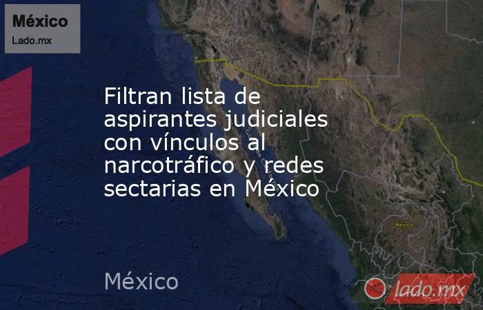Filtran lista de aspirantes judiciales con vínculos al narcotráfico y redes sectarias en México. Noticias en tiempo real