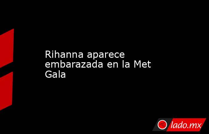 Rihanna aparece embarazada en la Met Gala. Noticias en tiempo real