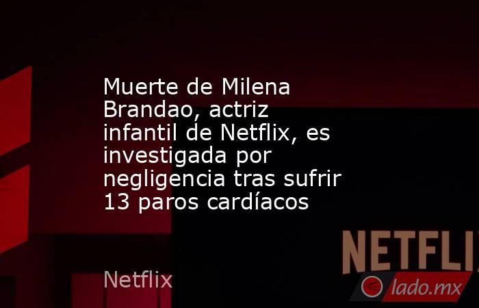 Muerte de Milena Brandao, actriz infantil de Netflix, es investigada por negligencia tras sufrir 13 paros cardíacos. Noticias en tiempo real