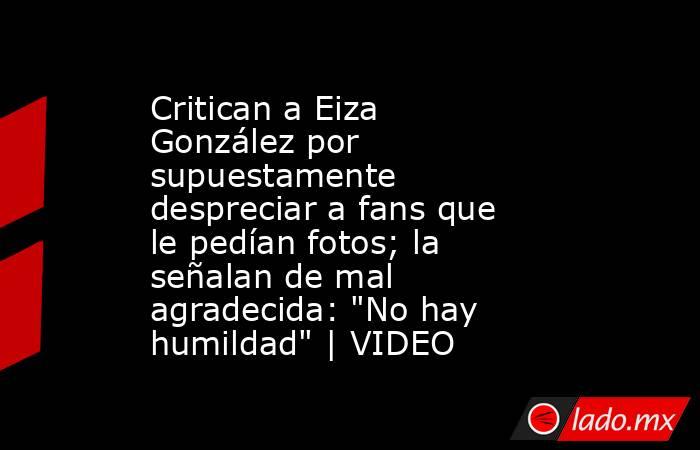 Critican a Eiza González por supuestamente despreciar a fans que le pedían fotos; la señalan de mal agradecida: 