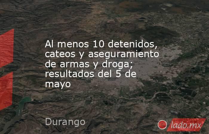 Al menos 10 detenidos, cateos y aseguramiento de armas y droga; resultados del 5 de mayo. Noticias en tiempo real
