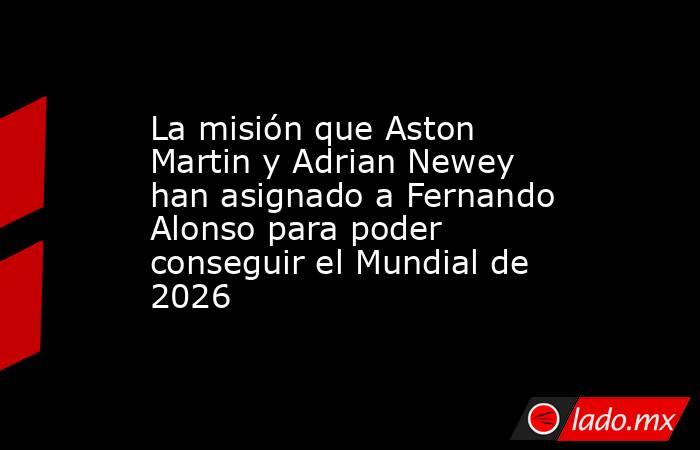 La misión que Aston Martin y Adrian Newey han asignado a Fernando Alonso para poder conseguir el Mundial de 2026. Noticias en tiempo real