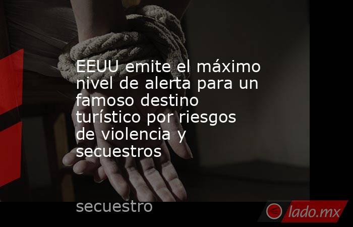 EEUU emite el máximo nivel de alerta para un famoso destino turístico por riesgos de violencia y secuestros. Noticias en tiempo real
