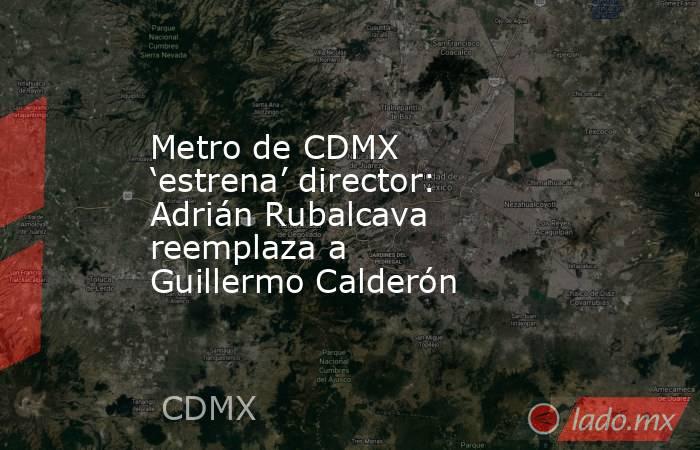 Metro de CDMX ‘estrena’ director: Adrián Rubalcava reemplaza a Guillermo Calderón. Noticias en tiempo real