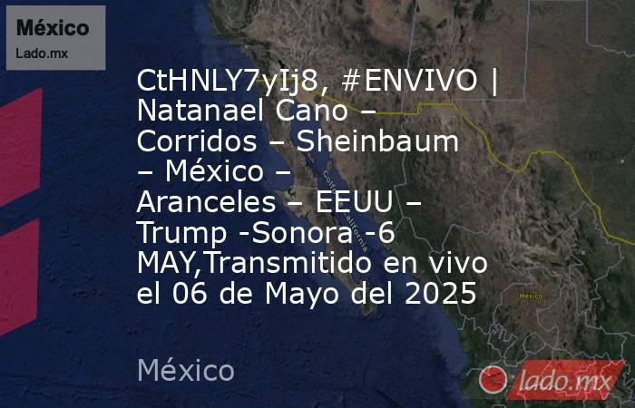 CtHNLY7yIj8, #ENVIVO | Natanael Cano – Corridos – Sheinbaum – México – Aranceles – EEUU – Trump -Sonora -6 MAY,Transmitido en vivo el 06 de Mayo del 2025. Noticias en tiempo real