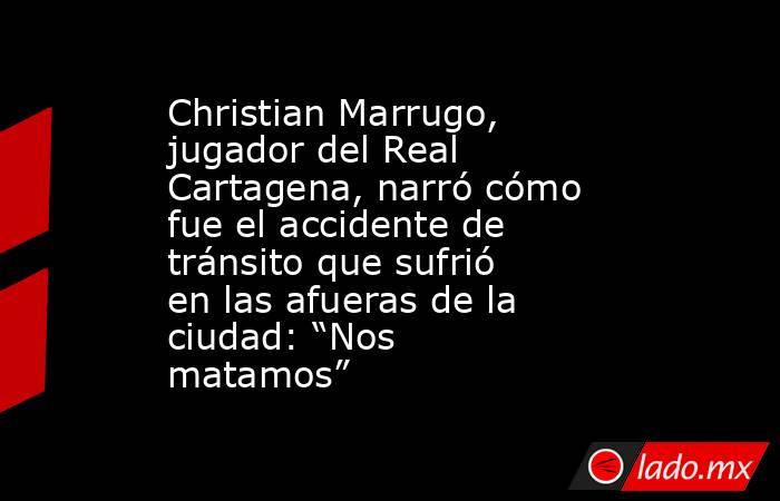 Christian Marrugo, jugador del Real Cartagena, narró cómo fue el accidente de tránsito que sufrió en las afueras de la ciudad: “Nos matamos” . Noticias en tiempo real
