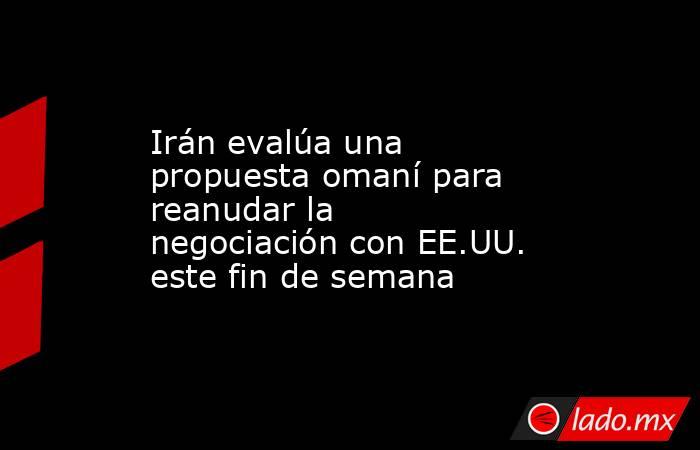 Irán evalúa una propuesta omaní para reanudar la negociación con EE.UU. este fin de semana. Noticias en tiempo real