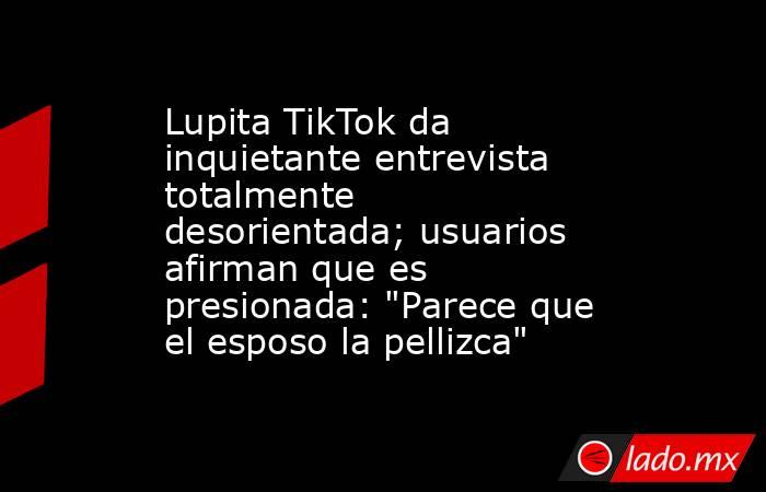 Lupita TikTok da inquietante entrevista totalmente desorientada; usuarios afirman que es presionada: 