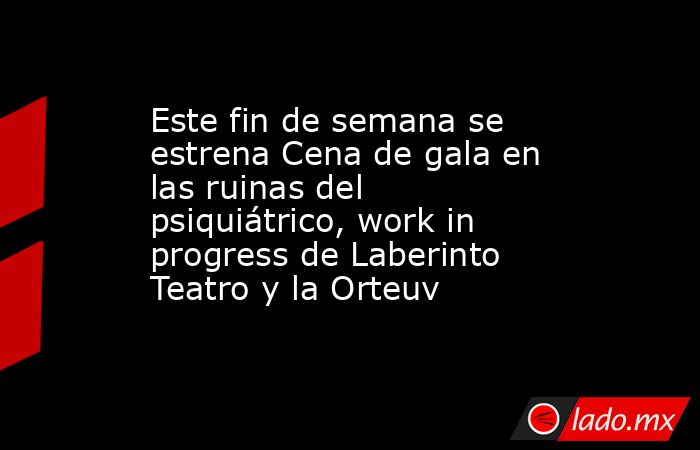 Este fin de semana se estrena Cena de gala en las ruinas del psiquiátrico, work in progress de Laberinto Teatro y la Orteuv. Noticias en tiempo real