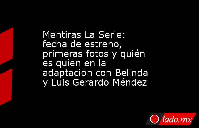 Mentiras La Serie: fecha de estreno, primeras fotos y quién es quien en la adaptación con Belinda y Luis Gerardo Méndez. Noticias en tiempo real