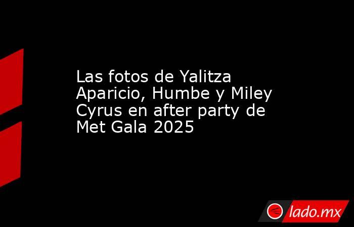 Las fotos de Yalitza Aparicio, Humbe y Miley Cyrus en after party de Met Gala 2025. Noticias en tiempo real