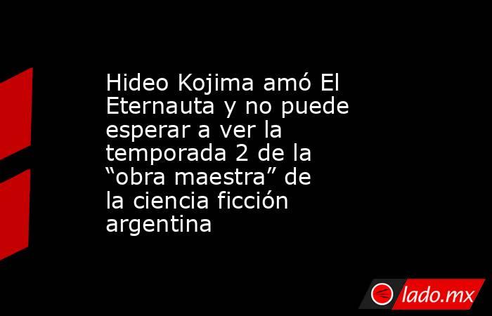 Hideo Kojima amó El Eternauta y no puede esperar a ver la temporada 2 de la “obra maestra” de la ciencia ficción argentina. Noticias en tiempo real