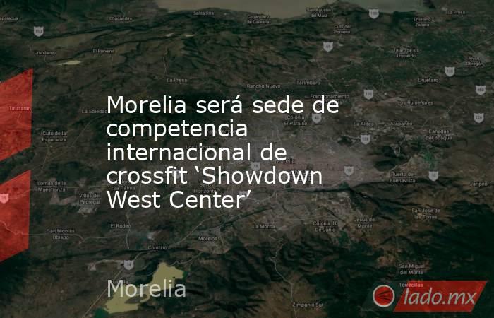 Morelia será sede de competencia internacional de crossfit ‘Showdown West Center’. Noticias en tiempo real