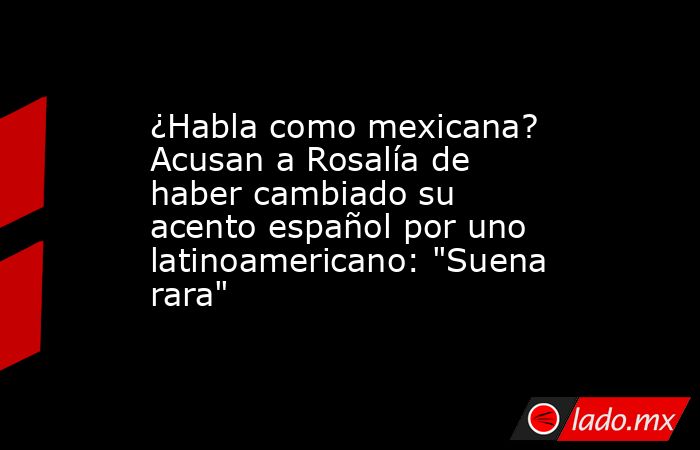 ¿Habla como mexicana? Acusan a Rosalía de haber cambiado su acento español por uno latinoamericano: 