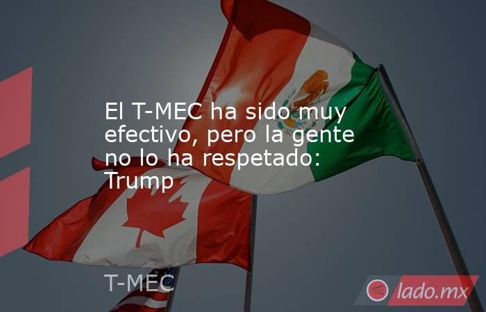 El T-MEC ha sido muy efectivo, pero la gente no lo ha respetado: Trump. Noticias en tiempo real