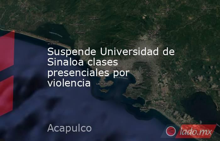 Suspende Universidad de Sinaloa clases presenciales por violencia. Noticias en tiempo real