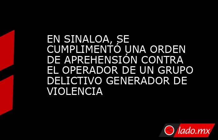 EN SINALOA, SE CUMPLIMENTÓ UNA ORDEN DE APREHENSIÓN CONTRA EL OPERADOR DE UN GRUPO DELICTIVO GENERADOR DE VIOLENCIA. Noticias en tiempo real