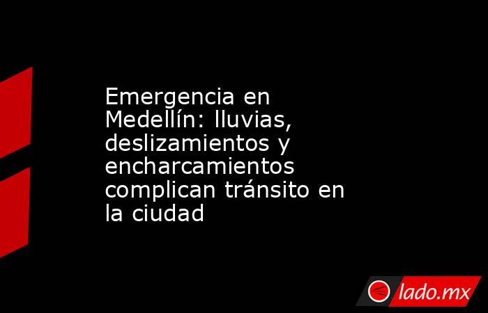 Emergencia en Medellín: lluvias, deslizamientos y encharcamientos complican tránsito en la ciudad. Noticias en tiempo real