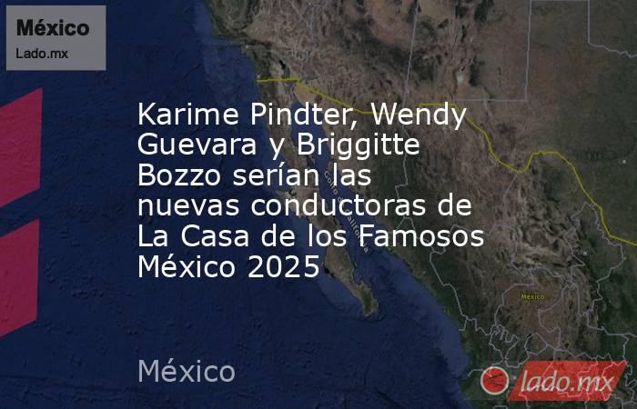 Karime Pindter, Wendy Guevara y Briggitte Bozzo serían las nuevas conductoras de La Casa de los Famosos México 2025. Noticias en tiempo real