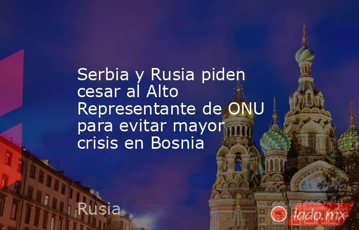 Serbia y Rusia piden cesar al Alto Representante de ONU para evitar mayor crisis en Bosnia. Noticias en tiempo real
