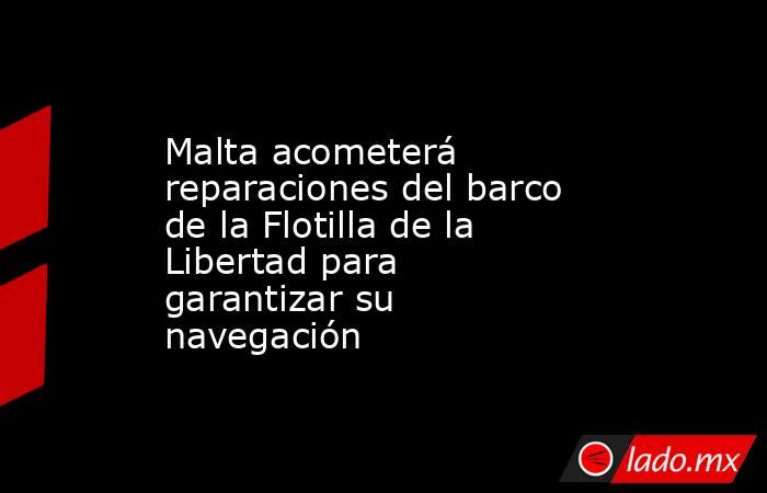 Malta acometerá reparaciones del barco de la Flotilla de la Libertad para garantizar su navegación. Noticias en tiempo real