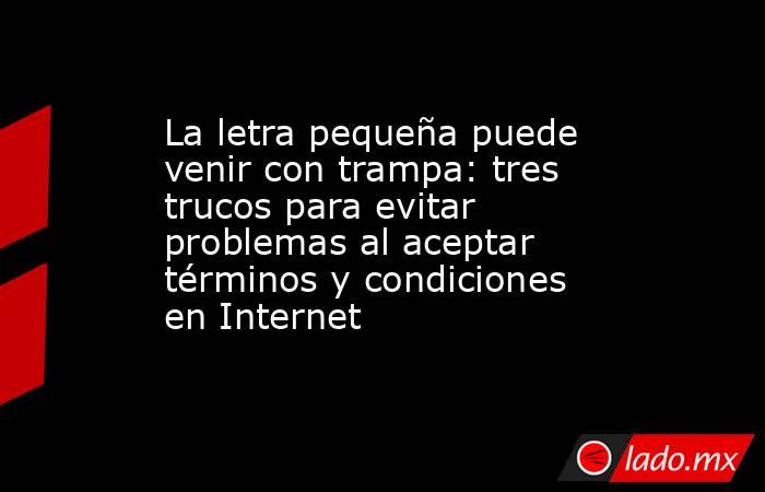 La letra pequeña puede venir con trampa: tres trucos para evitar problemas al aceptar términos y condiciones en Internet. Noticias en tiempo real