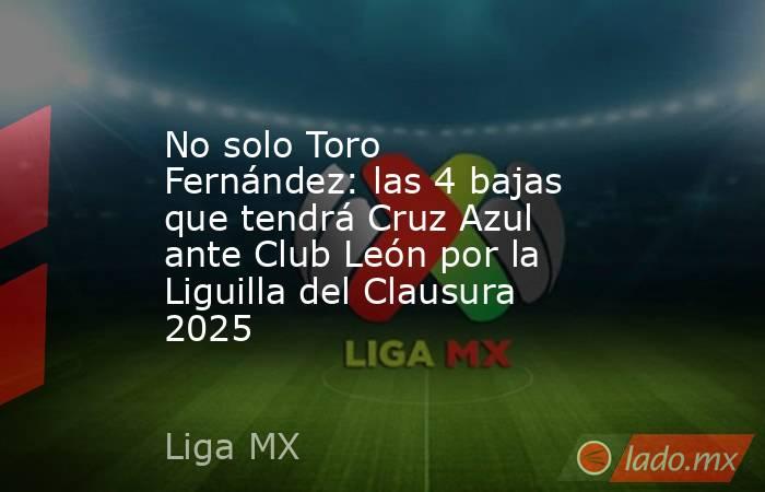 No solo Toro Fernández: las 4 bajas que tendrá Cruz Azul ante Club León por la Liguilla del Clausura 2025. Noticias en tiempo real