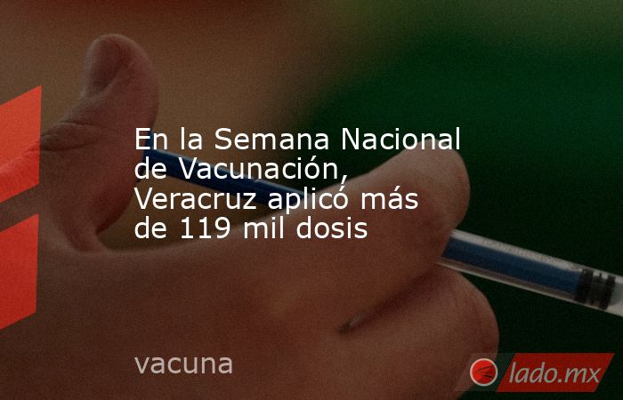 En la Semana Nacional de Vacunación, Veracruz aplicó más de 119 mil dosis. Noticias en tiempo real