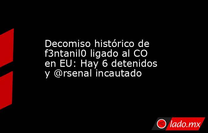 Decomiso histórico de f3ntanil0 ligado al CO en EU: Hay 6 detenidos y @rsenal incautado. Noticias en tiempo real