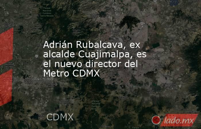 Adrián Rubalcava, ex alcalde Cuajimalpa, es el nuevo director del Metro CDMX. Noticias en tiempo real