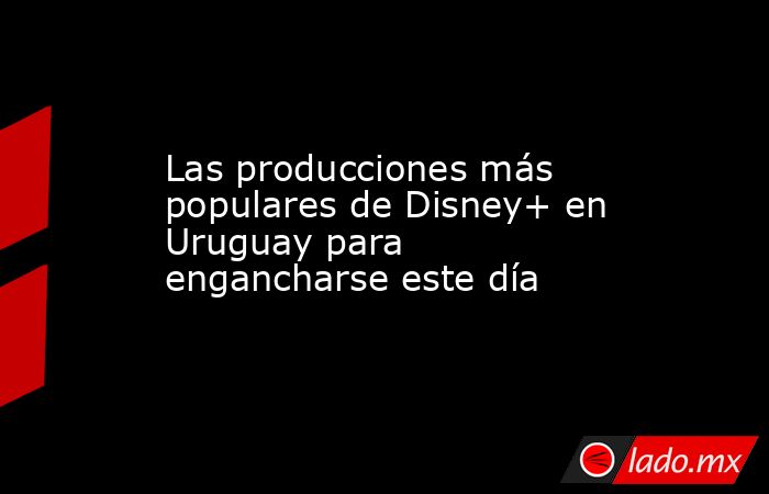 Las producciones más populares de Disney+ en Uruguay para engancharse este día. Noticias en tiempo real