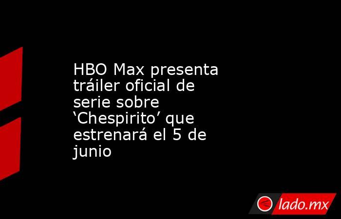 HBO Max presenta tráiler oficial de serie sobre ‘Chespirito’ que estrenará el 5 de junio. Noticias en tiempo real