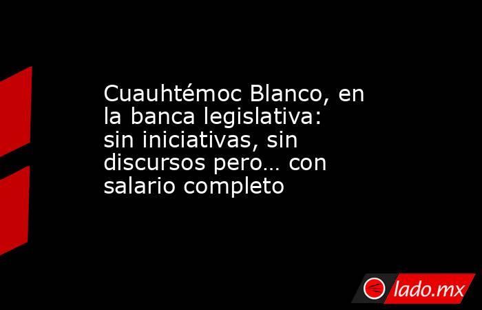Cuauhtémoc Blanco, en la banca legislativa: sin iniciativas, sin discursos pero… con salario completo. Noticias en tiempo real