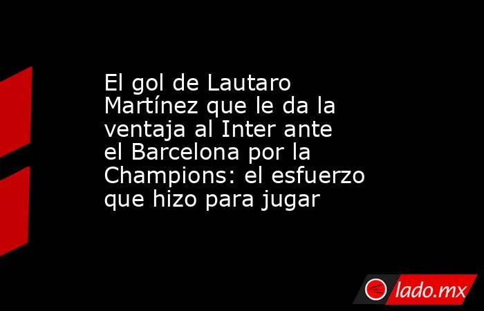El gol de Lautaro Martínez que le da la ventaja al Inter ante el Barcelona por la Champions: el esfuerzo que hizo para jugar. Noticias en tiempo real
