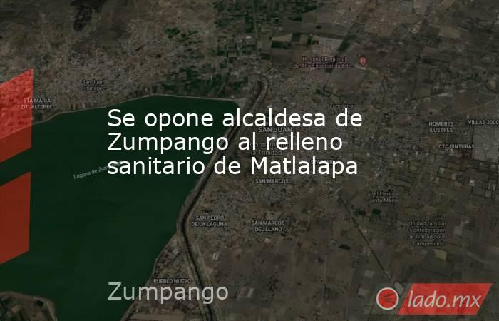Se opone alcaldesa de Zumpango al relleno sanitario de Matlalapa. Noticias en tiempo real
