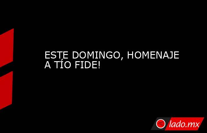 ESTE DOMINGO, HOMENAJE A TÍO FIDE!. Noticias en tiempo real