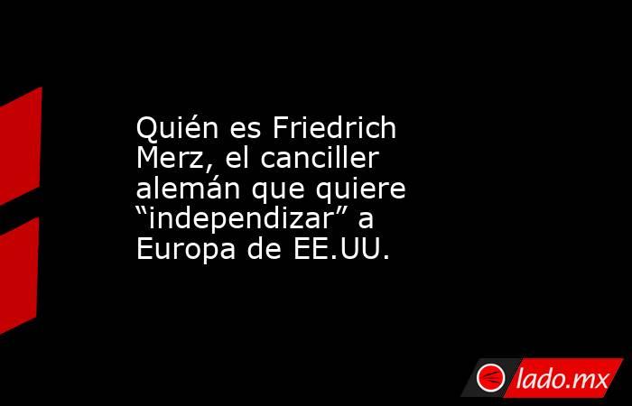 Quién es Friedrich Merz, el canciller alemán que quiere “independizar” a Europa de EE.UU.. Noticias en tiempo real