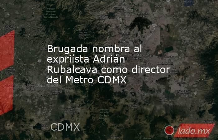 Brugada nombra al expriísta Adrián Rubalcava como director del Metro CDMX. Noticias en tiempo real
