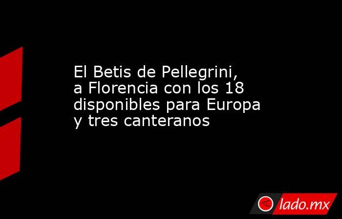 El Betis de Pellegrini, a Florencia con los 18 disponibles para Europa y tres canteranos. Noticias en tiempo real