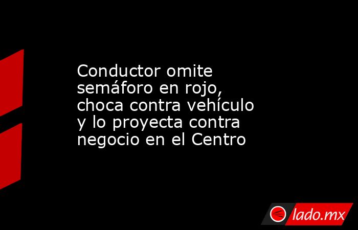 Conductor omite semáforo en rojo, choca contra vehículo y lo proyecta contra negocio en el Centro. Noticias en tiempo real