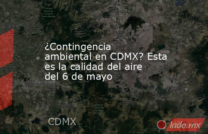 ¿Contingencia ambiental en CDMX? Esta es la calidad del aire del 6 de mayo. Noticias en tiempo real