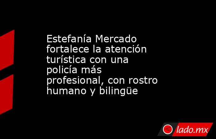 Estefanía Mercado fortalece la atención turística con una policía más profesional, con rostro humano y bilingüe. Noticias en tiempo real