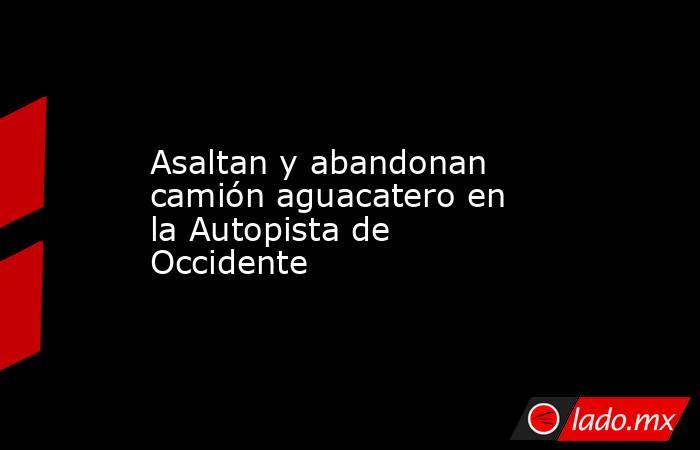 Asaltan y abandonan camión aguacatero en la Autopista de Occidente. Noticias en tiempo real