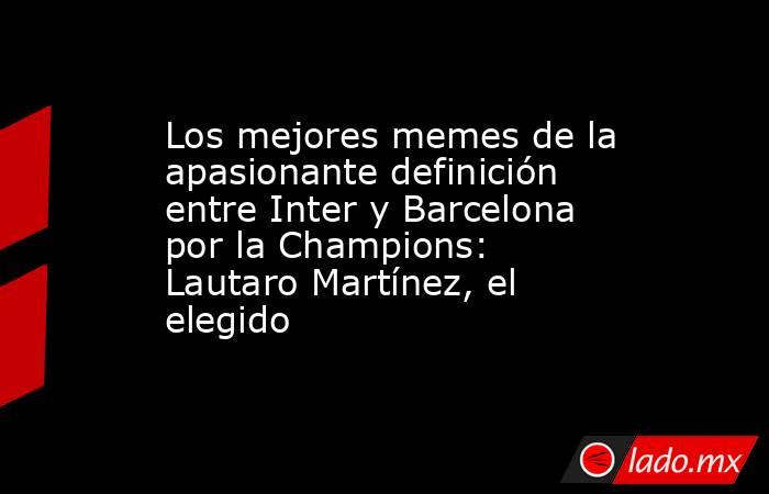 Los mejores memes de la apasionante definición entre Inter y Barcelona por la Champions: Lautaro Martínez, el elegido. Noticias en tiempo real