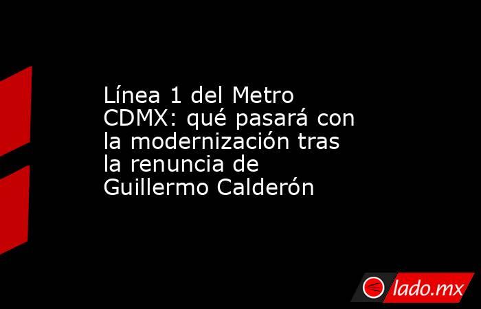 Línea 1 del Metro CDMX: qué pasará con la modernización tras la renuncia de Guillermo Calderón. Noticias en tiempo real