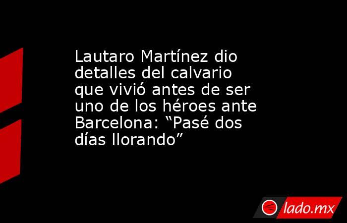 Lautaro Martínez dio detalles del calvario que vivió antes de ser uno de los héroes ante Barcelona: “Pasé dos días llorando”. Noticias en tiempo real