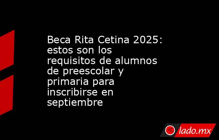 Beca Rita Cetina 2025: estos son los requisitos de alumnos de preescolar y primaria para inscribirse en septiembre. Noticias en tiempo real